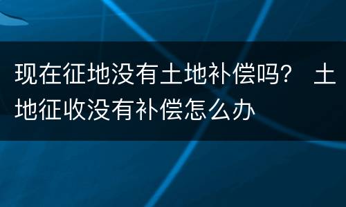 现在征地没有土地补偿吗？ 土地征收没有补偿怎么办