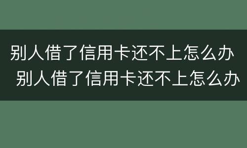 别人借了信用卡还不上怎么办 别人借了信用卡还不上怎么办呢