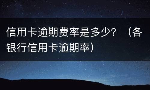 信用卡逾期费率是多少？（各银行信用卡逾期率）