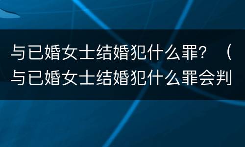 与已婚女士结婚犯什么罪？（与已婚女士结婚犯什么罪会判刑）