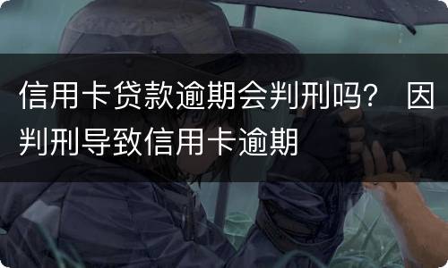 信用卡贷款逾期会判刑吗？ 因判刑导致信用卡逾期