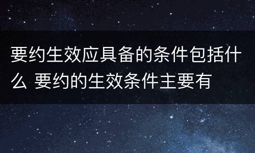 要约生效应具备的条件包括什么 要约的生效条件主要有