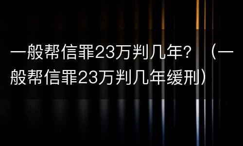 一般帮信罪23万判几年？（一般帮信罪23万判几年缓刑）