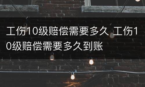 工伤10级赔偿需要多久 工伤10级赔偿需要多久到账
