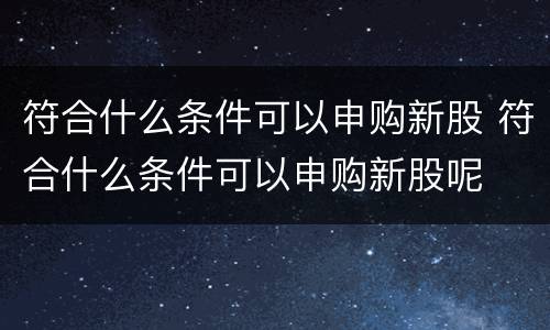 符合什么条件可以申购新股 符合什么条件可以申购新股呢