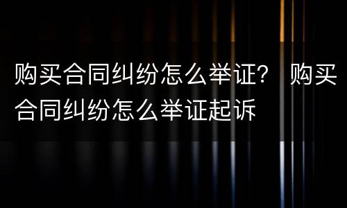 购买合同纠纷怎么举证？ 购买合同纠纷怎么举证起诉