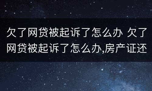 欠了网贷被起诉了怎么办 欠了网贷被起诉了怎么办,房产证还能贷到款吗