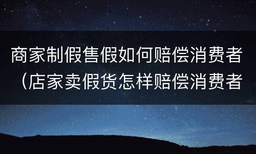 商家制假售假如何赔偿消费者（店家卖假货怎样赔偿消费者）
