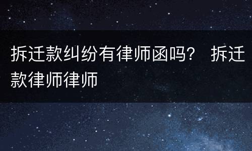 拆迁款纠纷有律师函吗？ 拆迁款律师律师