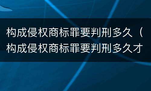 构成侵权商标罪要判刑多久（构成侵权商标罪要判刑多久才能判）