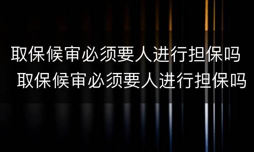 取保候审必须要人进行担保吗 取保候审必须要人进行担保吗