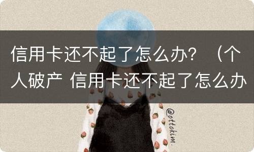 信用卡还不起了怎么办？（个人破产 信用卡还不起了怎么办）