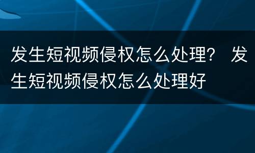 发生短视频侵权怎么处理？ 发生短视频侵权怎么处理好