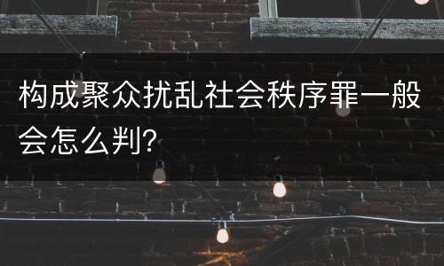 构成聚众扰乱社会秩序罪一般会怎么判？