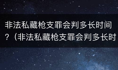 非法私藏枪支罪会判多长时间?（非法私藏枪支罪会判多长时间刑期）