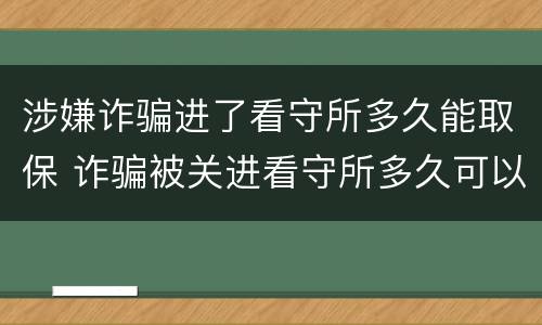 涉嫌诈骗进了看守所多久能取保 诈骗被关进看守所多久可以取保候审
