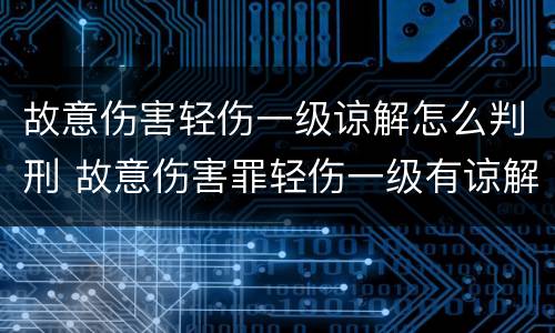 故意伤害轻伤一级谅解怎么判刑 故意伤害罪轻伤一级有谅解书怎么判