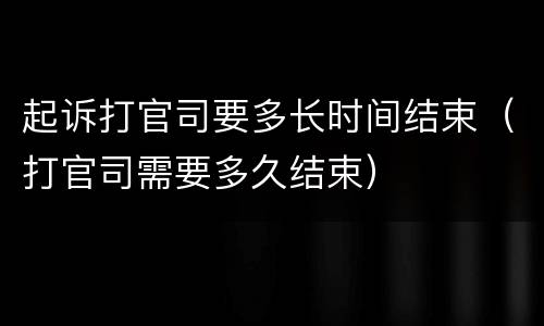 起诉打官司要多长时间结束（打官司需要多久结束）