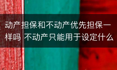 动产担保和不动产优先担保一样吗 不动产只能用于设定什么担保