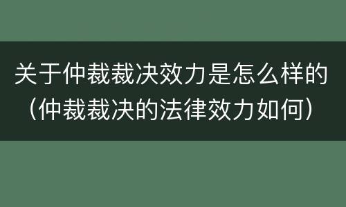 关于仲裁裁决效力是怎么样的（仲裁裁决的法律效力如何）