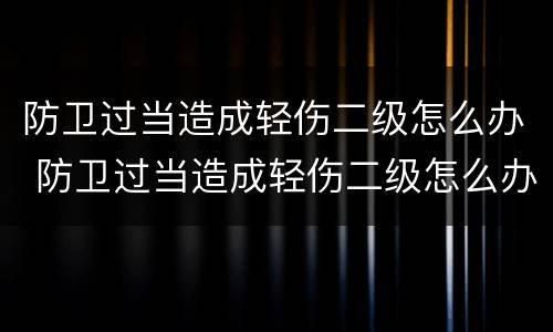 防卫过当造成轻伤二级怎么办 防卫过当造成轻伤二级怎么办呢
