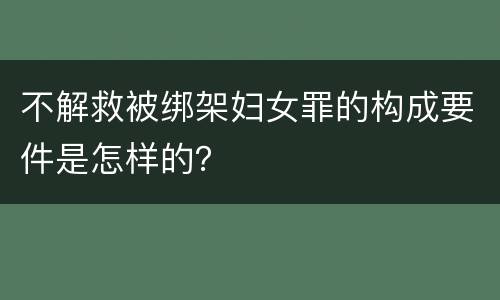 不解救被绑架妇女罪的构成要件是怎样的？