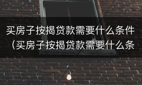 买房子按揭贷款需要什么条件（买房子按揭贷款需要什么条件呢）