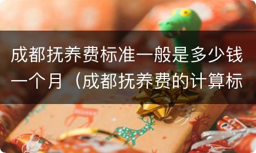 成都抚养费标准一般是多少钱一个月（成都抚养费的计算标准是多少）