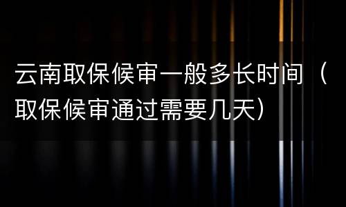 云南取保候审一般多长时间（取保候审通过需要几天）
