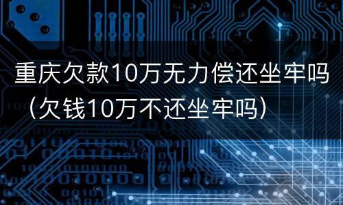 重庆欠款10万无力偿还坐牢吗（欠钱10万不还坐牢吗）