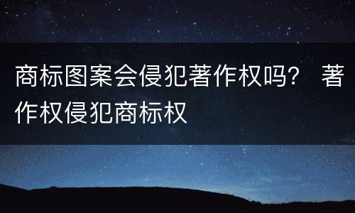 商标图案会侵犯著作权吗？ 著作权侵犯商标权