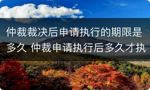 仲裁裁决后申请执行的期限是多久 仲裁申请执行后多久才执行