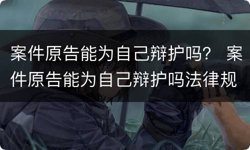 案件原告能为自己辩护吗？ 案件原告能为自己辩护吗法律规定