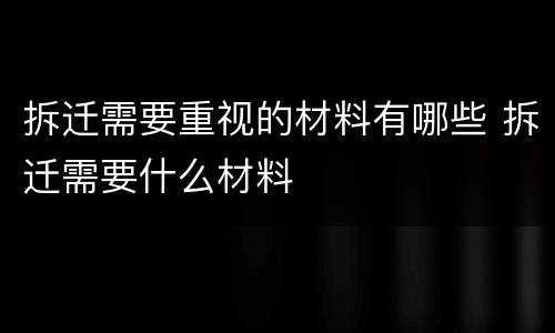 拆迁需要重视的材料有哪些 拆迁需要什么材料