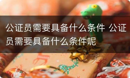 公证员需要具备什么条件 公证员需要具备什么条件呢
