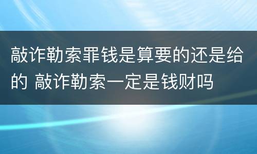 敲诈勒索罪钱是算要的还是给的 敲诈勒索一定是钱财吗