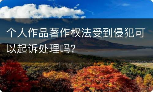 个人作品著作权法受到侵犯可以起诉处理吗？