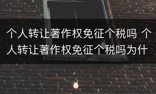 个人转让著作权免征个税吗 个人转让著作权免征个税吗为什么