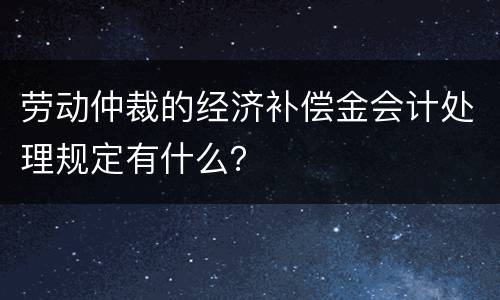 劳动仲裁的经济补偿金会计处理规定有什么？