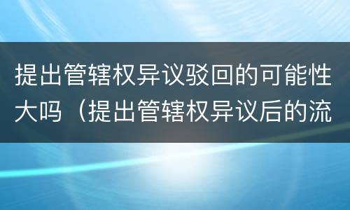 提出管辖权异议驳回的可能性大吗（提出管辖权异议后的流程）