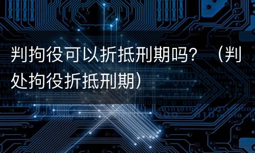 判拘役可以折抵刑期吗？（判处拘役折抵刑期）