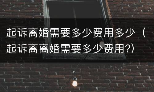 起诉离婚需要多少费用多少（起诉离离婚需要多少费用?）
