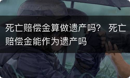 死亡赔偿金算做遗产吗？ 死亡赔偿金能作为遗产吗