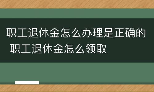 职工退休金怎么办理是正确的 职工退休金怎么领取