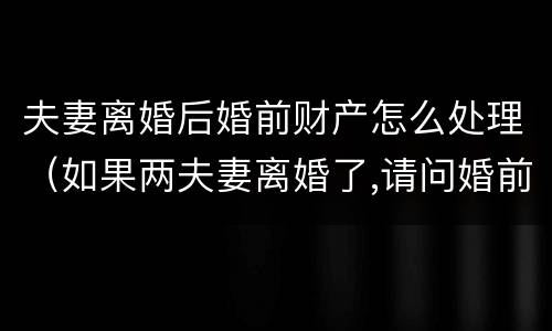 夫妻离婚后婚前财产怎么处理（如果两夫妻离婚了,请问婚前财产怎样分）