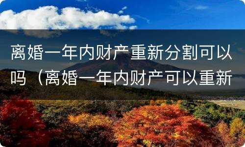 离婚一年内财产重新分割可以吗（离婚一年内财产可以重新分配吗?）
