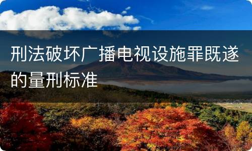 刑法破坏广播电视设施罪既遂的量刑标准