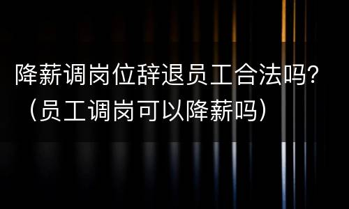 降薪调岗位辞退员工合法吗？（员工调岗可以降薪吗）
