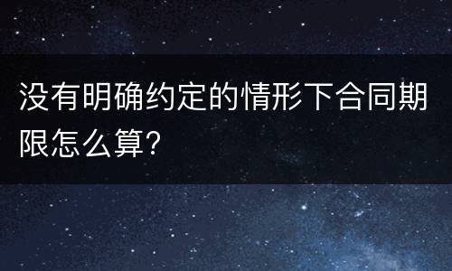 没有明确约定的情形下合同期限怎么算?