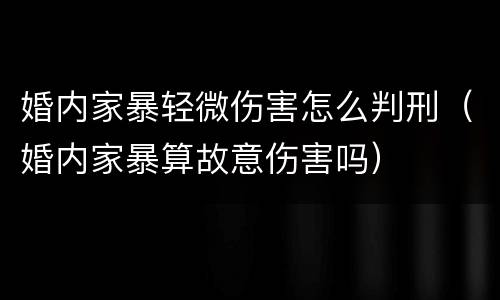 婚内家暴轻微伤害怎么判刑（婚内家暴算故意伤害吗）